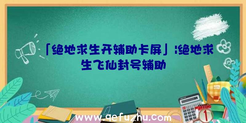 「绝地求生开辅助卡屏」|绝地求生飞仙封号辅助